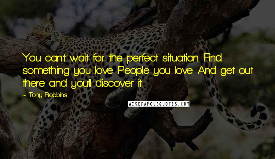 Tony Robbins Quotes: You can't wait for the perfect situation. Find something you love. People you love. And get out there and you'll discover it.