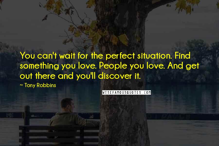 Tony Robbins Quotes: You can't wait for the perfect situation. Find something you love. People you love. And get out there and you'll discover it.