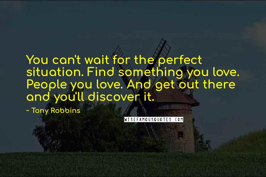 Tony Robbins Quotes: You can't wait for the perfect situation. Find something you love. People you love. And get out there and you'll discover it.
