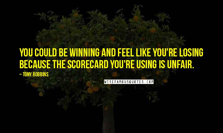 Tony Robbins Quotes: You could be winning and feel like you're losing because the scorecard you're using is unfair.