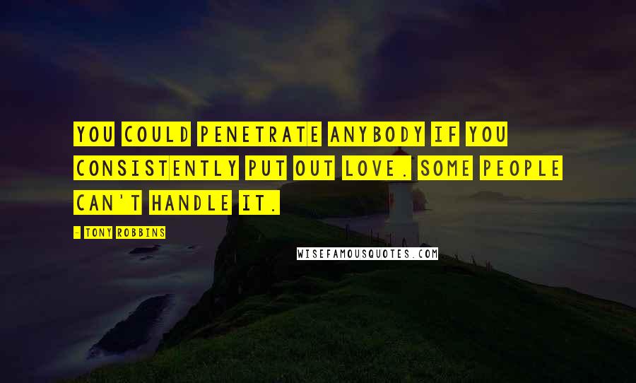 Tony Robbins Quotes: You could penetrate anybody if you consistently put out love. Some people can't handle it.