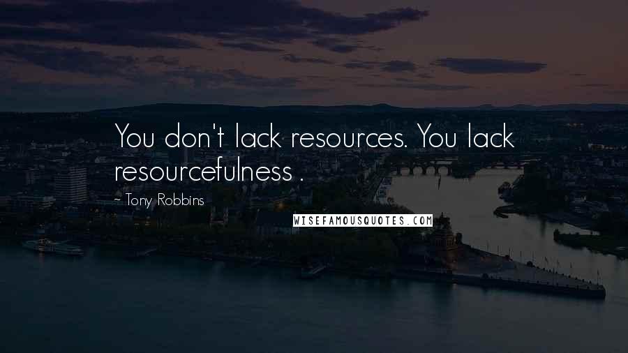 Tony Robbins Quotes: You don't lack resources. You lack resourcefulness .