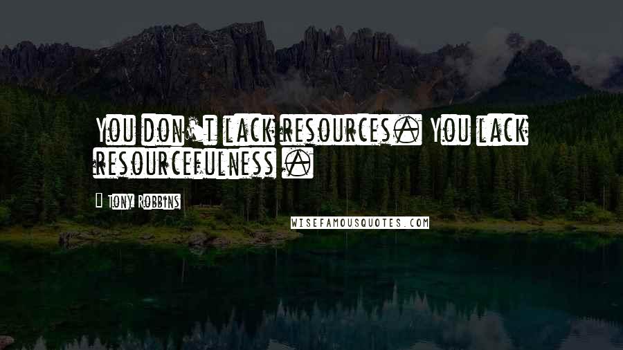 Tony Robbins Quotes: You don't lack resources. You lack resourcefulness .