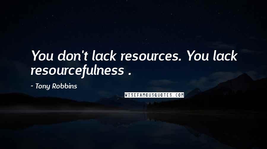 Tony Robbins Quotes: You don't lack resources. You lack resourcefulness .