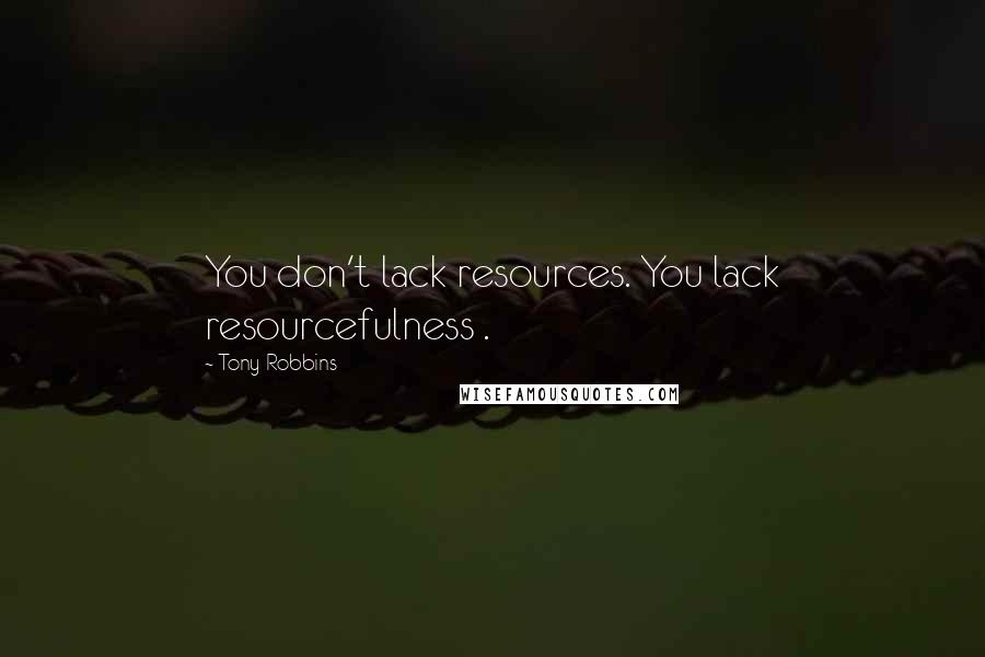 Tony Robbins Quotes: You don't lack resources. You lack resourcefulness .