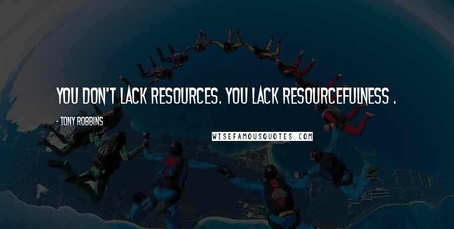 Tony Robbins Quotes: You don't lack resources. You lack resourcefulness .