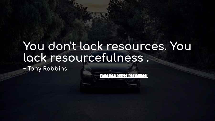 Tony Robbins Quotes: You don't lack resources. You lack resourcefulness .