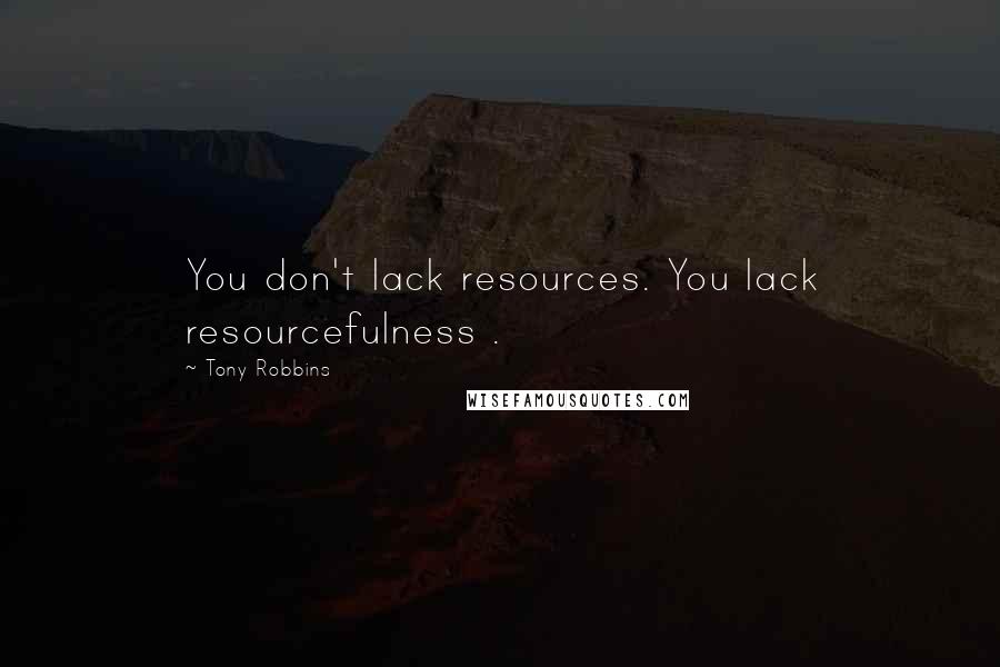 Tony Robbins Quotes: You don't lack resources. You lack resourcefulness .