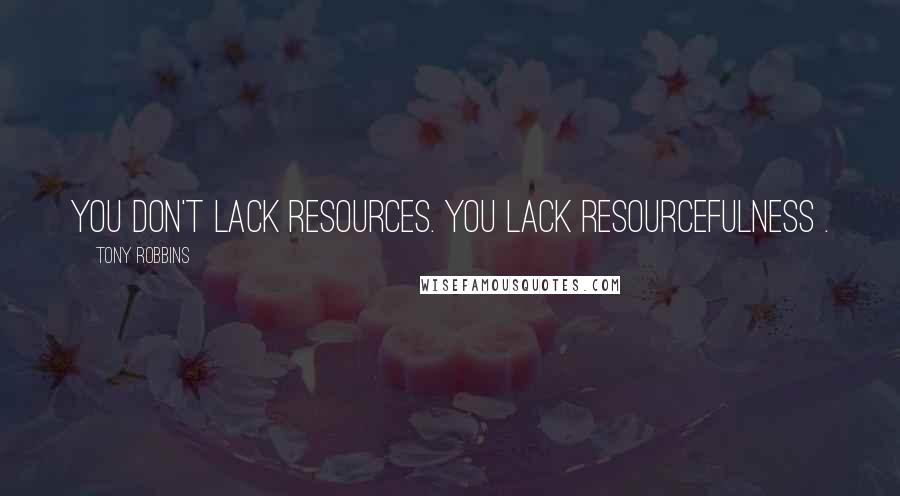 Tony Robbins Quotes: You don't lack resources. You lack resourcefulness .