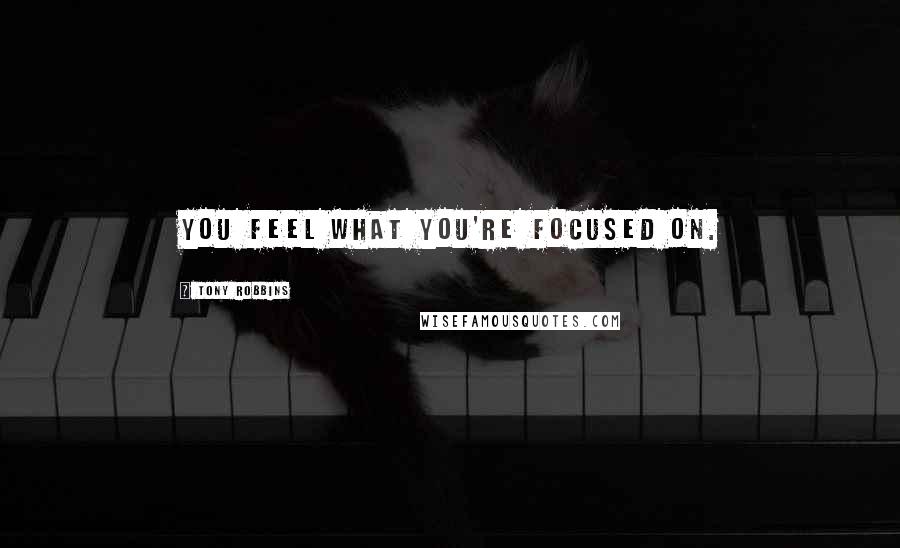 Tony Robbins Quotes: You feel what you're focused on.