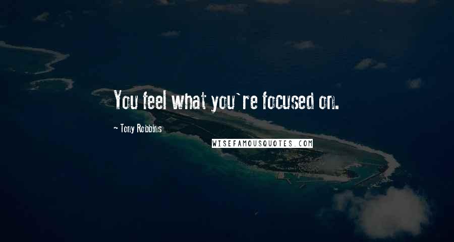 Tony Robbins Quotes: You feel what you're focused on.