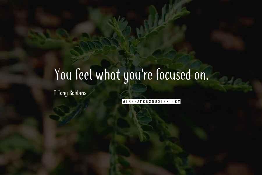 Tony Robbins Quotes: You feel what you're focused on.