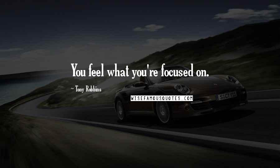 Tony Robbins Quotes: You feel what you're focused on.