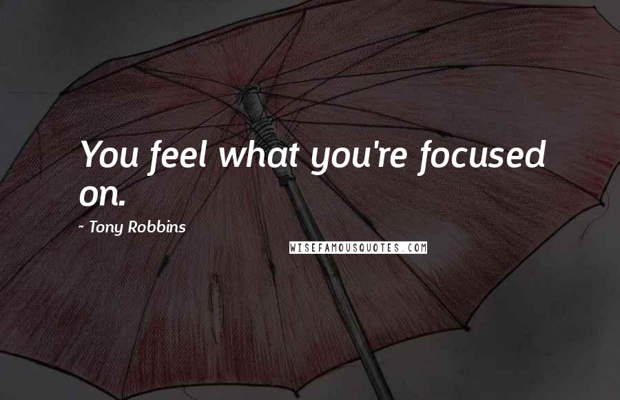 Tony Robbins Quotes: You feel what you're focused on.