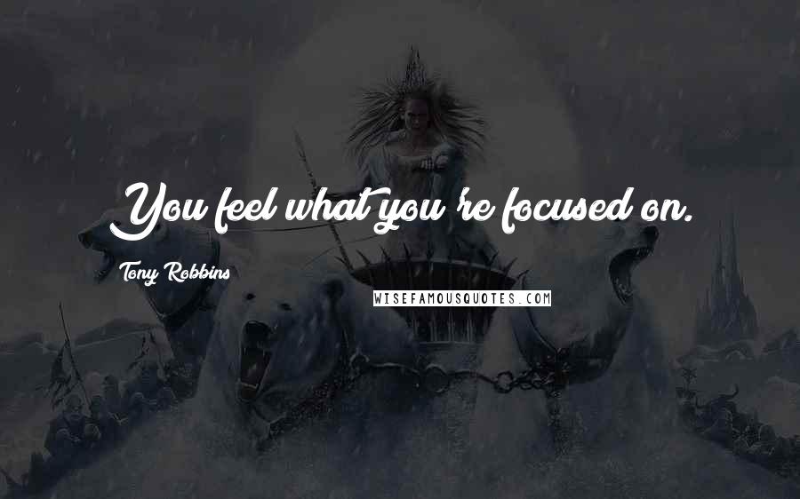Tony Robbins Quotes: You feel what you're focused on.
