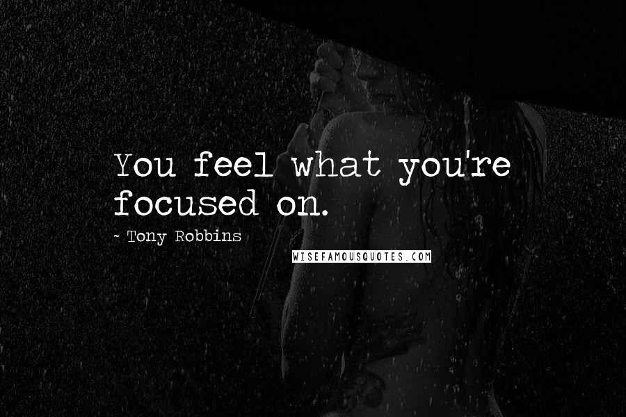 Tony Robbins Quotes: You feel what you're focused on.