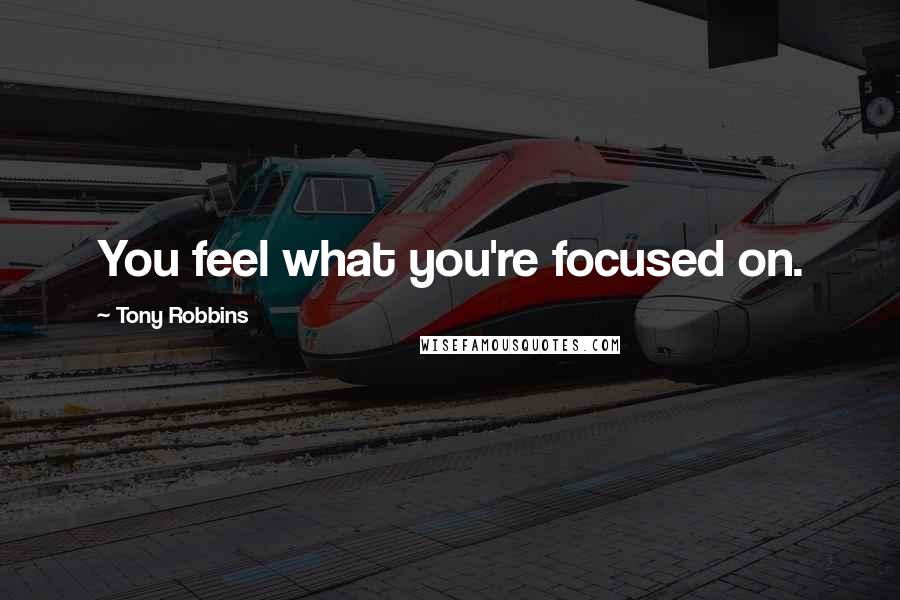 Tony Robbins Quotes: You feel what you're focused on.