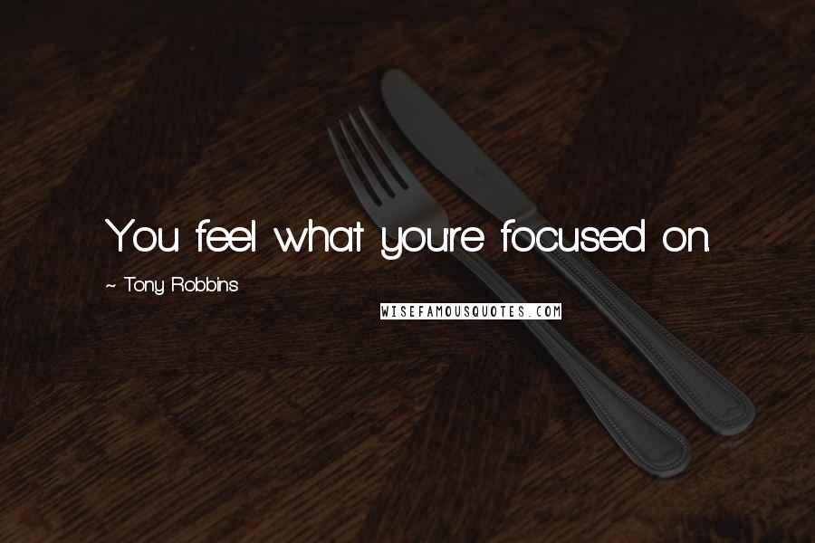 Tony Robbins Quotes: You feel what you're focused on.