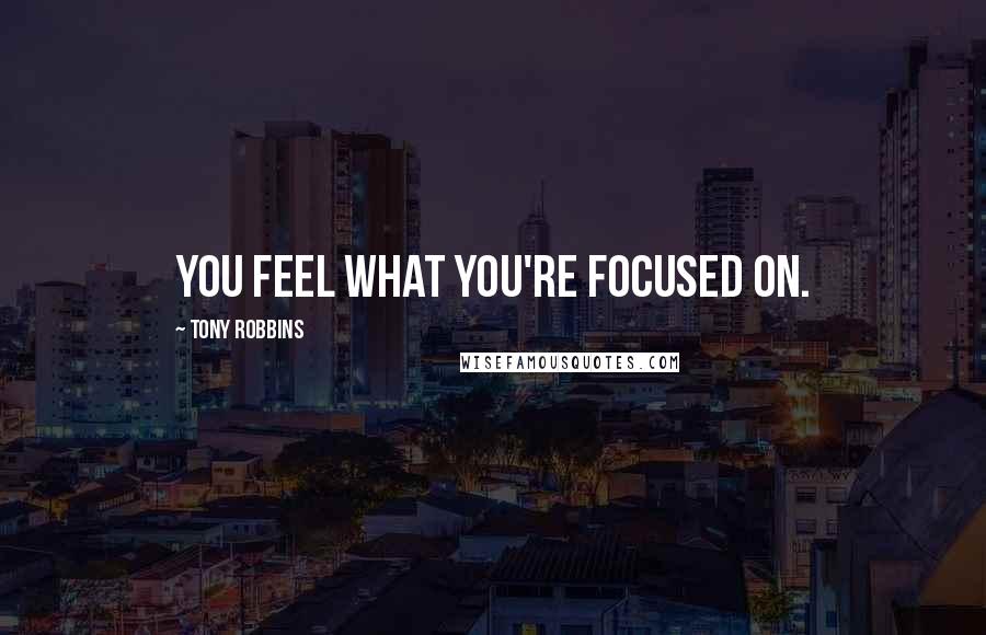 Tony Robbins Quotes: You feel what you're focused on.