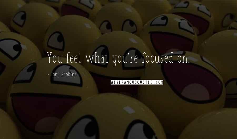 Tony Robbins Quotes: You feel what you're focused on.