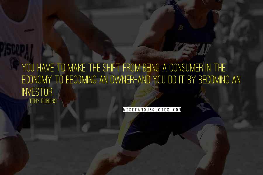 Tony Robbins Quotes: You have to make the shift from being a consumer in the economy to becoming an owner-and you do it by becoming an investor.