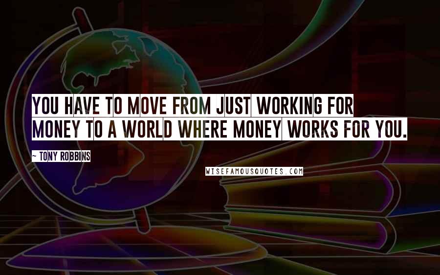 Tony Robbins Quotes: You have to move from just working for money to a world where money works for you.