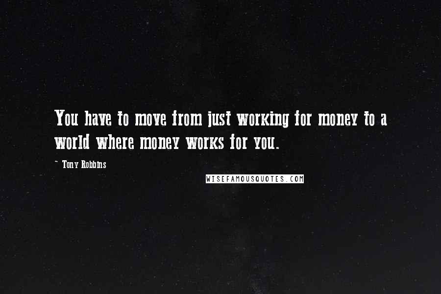 Tony Robbins Quotes: You have to move from just working for money to a world where money works for you.