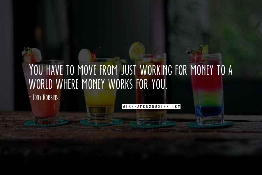 Tony Robbins Quotes: You have to move from just working for money to a world where money works for you.
