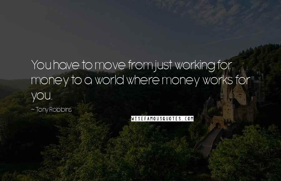 Tony Robbins Quotes: You have to move from just working for money to a world where money works for you.