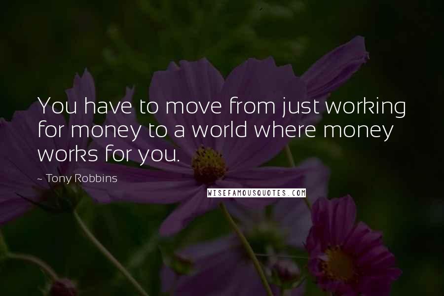 Tony Robbins Quotes: You have to move from just working for money to a world where money works for you.
