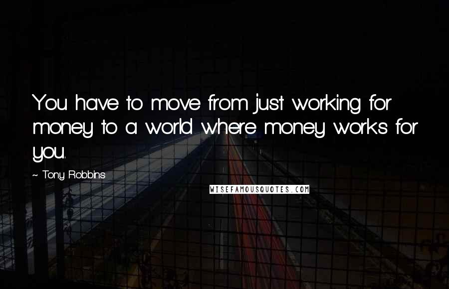 Tony Robbins Quotes: You have to move from just working for money to a world where money works for you.