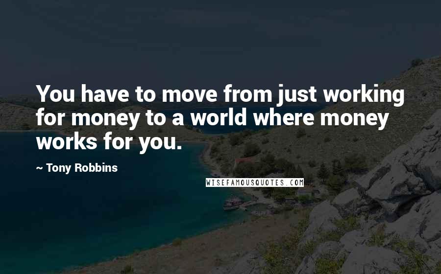 Tony Robbins Quotes: You have to move from just working for money to a world where money works for you.
