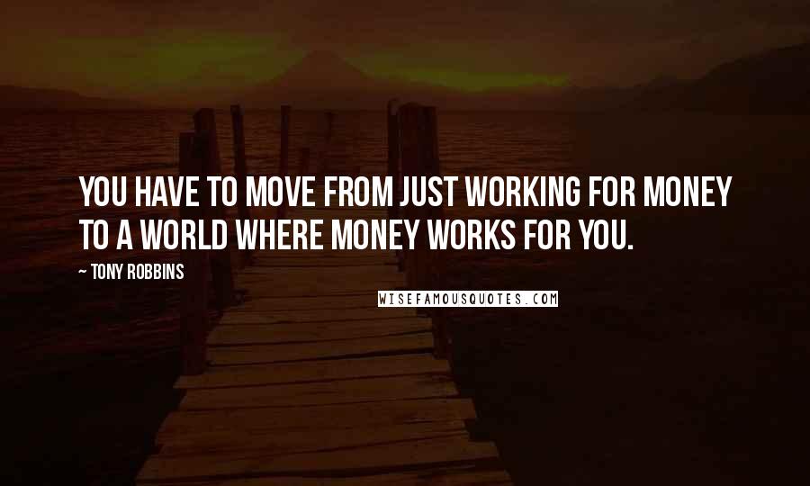 Tony Robbins Quotes: You have to move from just working for money to a world where money works for you.