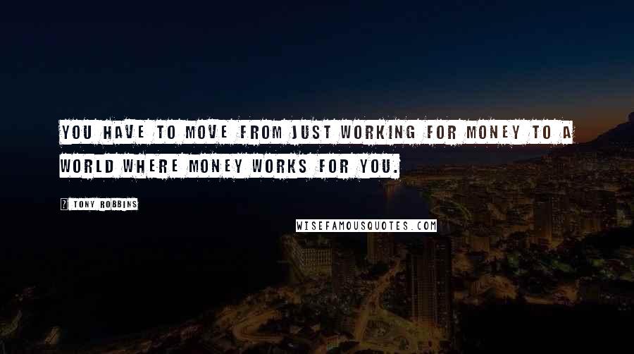 Tony Robbins Quotes: You have to move from just working for money to a world where money works for you.