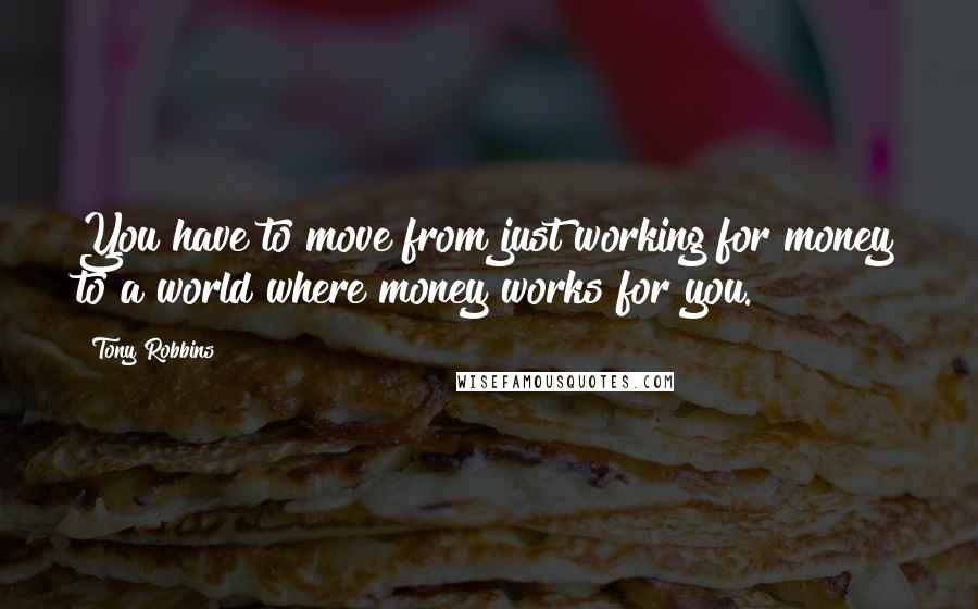 Tony Robbins Quotes: You have to move from just working for money to a world where money works for you.