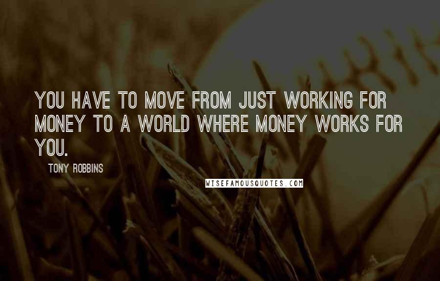 Tony Robbins Quotes: You have to move from just working for money to a world where money works for you.