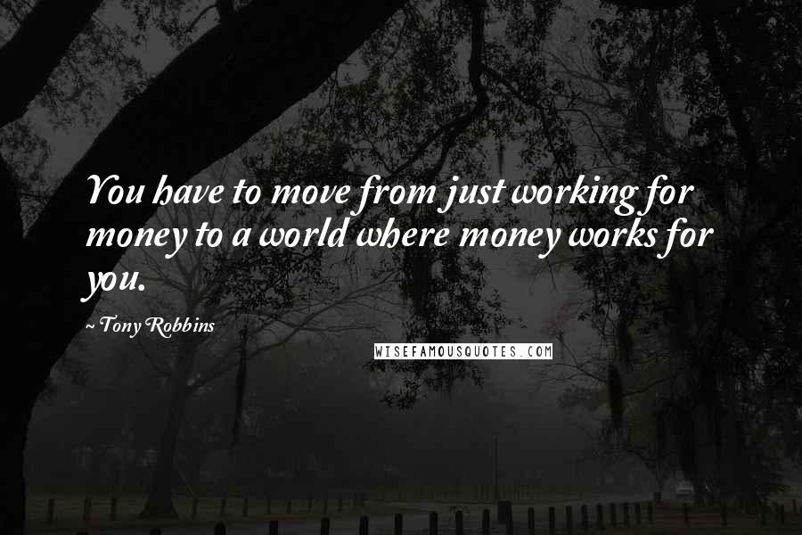 Tony Robbins Quotes: You have to move from just working for money to a world where money works for you.