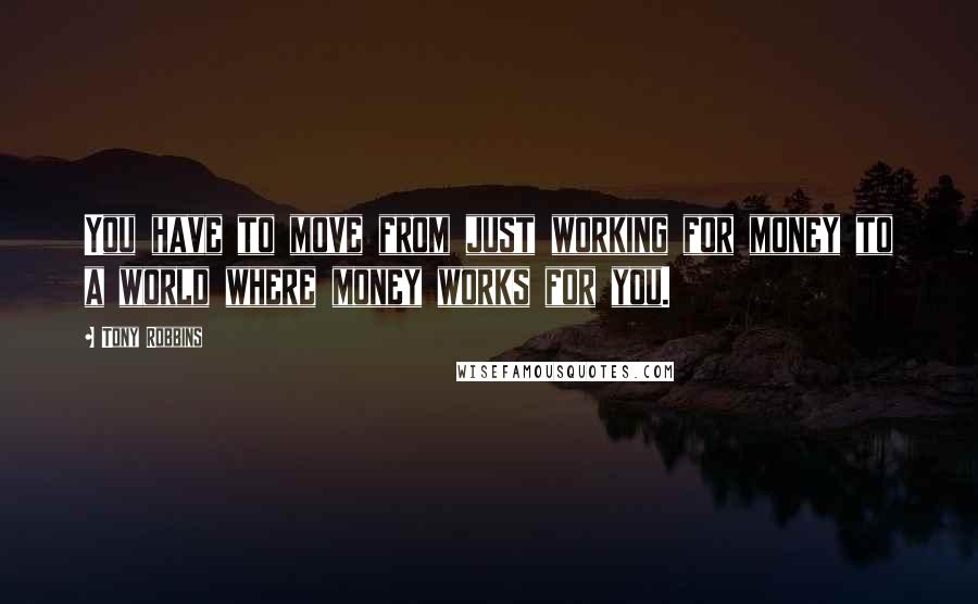 Tony Robbins Quotes: You have to move from just working for money to a world where money works for you.
