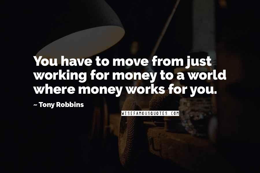Tony Robbins Quotes: You have to move from just working for money to a world where money works for you.