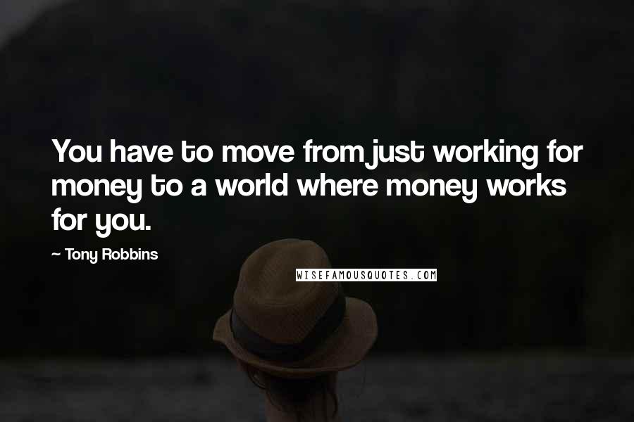 Tony Robbins Quotes: You have to move from just working for money to a world where money works for you.