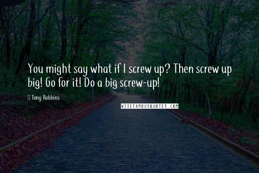 Tony Robbins Quotes: You might say what if I screw up? Then screw up big! Go for it! Do a big screw-up!