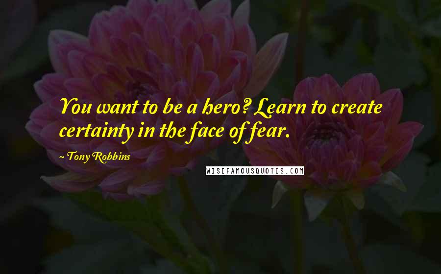 Tony Robbins Quotes: You want to be a hero? Learn to create certainty in the face of fear.