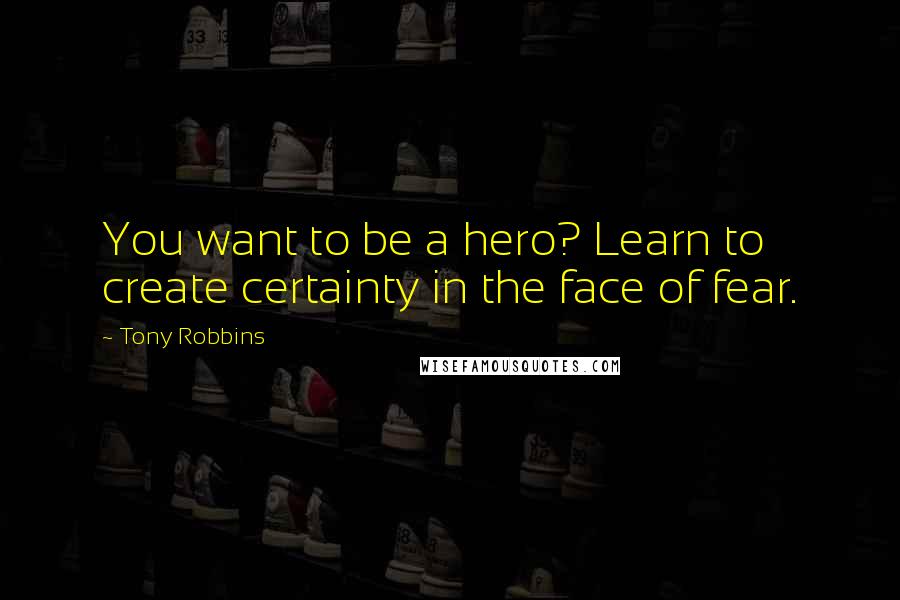 Tony Robbins Quotes: You want to be a hero? Learn to create certainty in the face of fear.