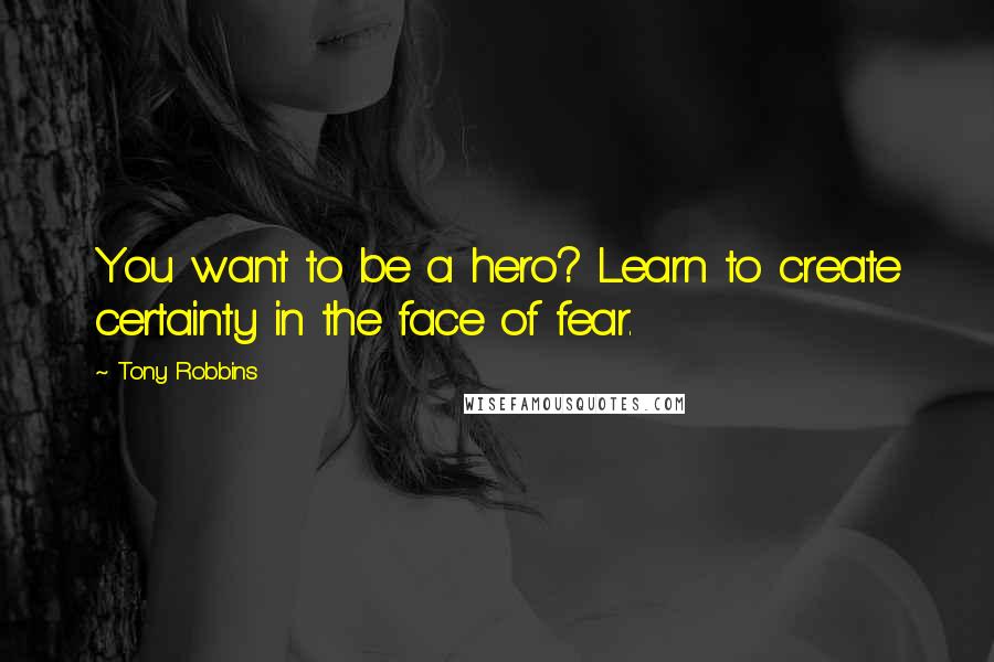 Tony Robbins Quotes: You want to be a hero? Learn to create certainty in the face of fear.