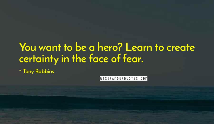 Tony Robbins Quotes: You want to be a hero? Learn to create certainty in the face of fear.