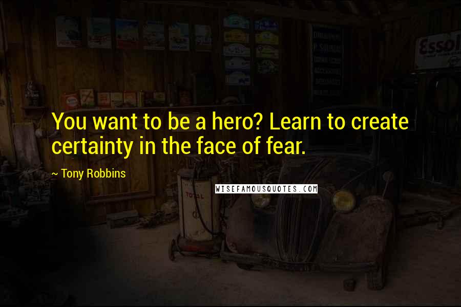 Tony Robbins Quotes: You want to be a hero? Learn to create certainty in the face of fear.