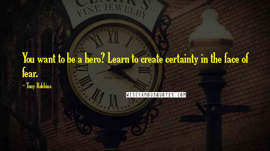 Tony Robbins Quotes: You want to be a hero? Learn to create certainty in the face of fear.