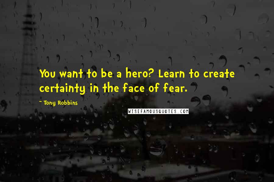 Tony Robbins Quotes: You want to be a hero? Learn to create certainty in the face of fear.