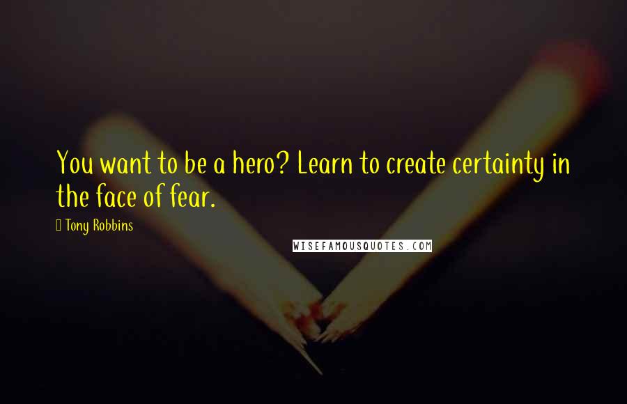 Tony Robbins Quotes: You want to be a hero? Learn to create certainty in the face of fear.