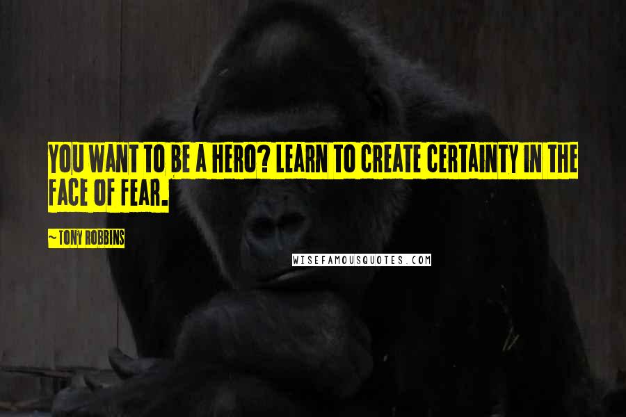 Tony Robbins Quotes: You want to be a hero? Learn to create certainty in the face of fear.